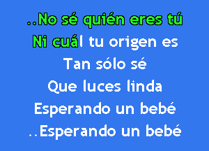 ..No 593 quie'm eres tu
Ni cual tu origen es
Tan sblo w
Que luces linda
Esperando un bebc'e

..Esperando un bew l