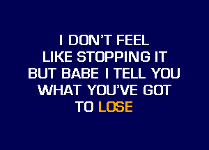 I DON'T FEEL
LIKE STOPPING IT
BUT BABE I TELL YOU
WHAT YOU'VE GOT
TO LOSE