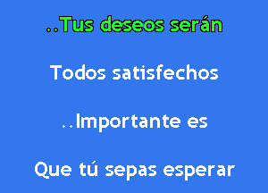 ..Tus deseos serzEm
Todos satisfechos

..lmportante es

Que tL'I sepas esperar