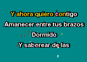 Y ahora quiero czontigo

Amanecer entfe tus brazos
Dormido
Y sa-bcarear d(a-las