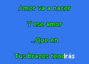 Amor va a nacer

Y ese amor

..Que en

Tus brazos tendrrils