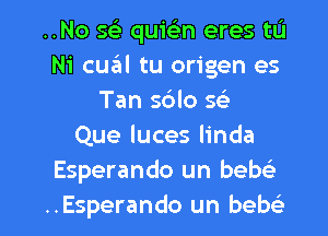 ..No 593 quie'm eres tu
Ni cual tu origen es
Tan sblo w
Que luces linda
Esperando un bebc'e

..Esperando un bew l