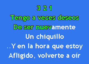 3 2 1
Tengo a veces deseos
De ser nuevamente
Un chiquillo
..Y en la hora que estoy

Afligido, volverte a oir l