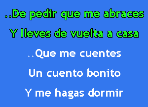 ..De pedir que me abraces
Y lleves de vuelta a casa
..Que me cuentes
Un cuento bonito

Y me hagas dormir