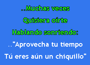 ..Muchas veces
Quisiera oirte

Hablando sonriendoz

..Aprovecha tu tiempo

Tu eres aIJn un chiquillo