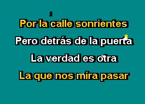 Por la calle .sonrientes
Pero detras de la puerPa

La verdad es otra

La que nos mira pasar

g