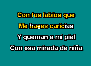 Con tus labios que

Me haqes caricias

Y queman a mi piel

Con esa mirada de niFIa