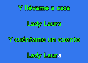 Y llsivame a casa
Lady Laura

Y cueintame un cuento

Lady Laura