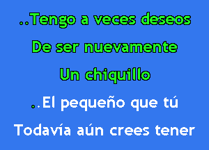 ..Tengo a veces deseos
De ser nuevamente
Un chiquillo
..El pequer'io que tL'I

Todavia aL'm crees tener