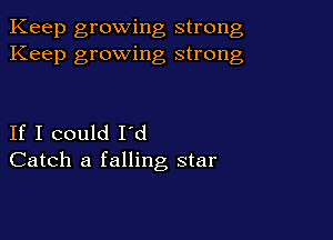 Keep growing strong
Keep growing strong

If I could I'd
Catch a falling star