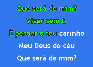 Que sera de mim?

Viver sem ti

E perder o teu carinho

Meu Deus do Qu

Que sera de mim?