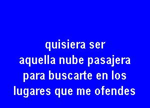 quisiera ser

aquella nube pasajera
para buscarte en los
lugares que me ofendes