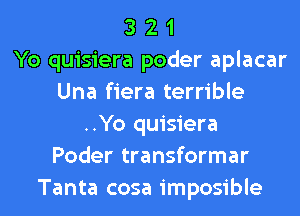 3 2 1
Yo quisiera poder aplacar
Una fiera terrible
..Yo quisiera
Poder transformar
Tanta cosa imposible