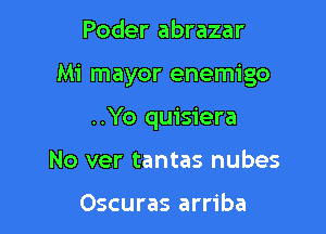 Poder abrazar

Mi mayor enemigo

..Yo quisiera

No ver tantas nubes

Oscuras arriba