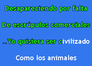 Desapareciendo por falta
De escrL'Ipulos comerciales
..Yo quisiera ser civilizado

Como los animales