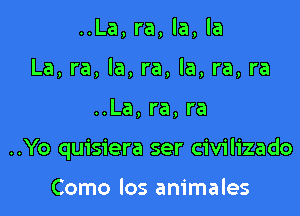 ..La, ra, la, la
La, ra, la, ra, la, ra, ra

..La,ra,ra

..Yo quisiera ser civilizado

Como los animales