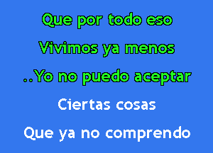 Que por todo eso
Vivimos ya menos
..Yo no puedo aceptar

Ciertas cosas

Que ya no comprendo