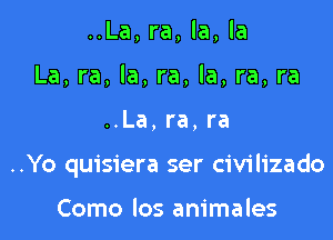 ..La, ra, la, la
La, ra, la, ra, la, ra, ra

..La,ra,ra

..Yo quisiera ser civilizado

Como los animales