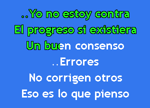 ..Yo no estoy contra
El progreso si existiera
Un buen consenso
..Errores
No corrigen otros

Eso es lo que pienso l