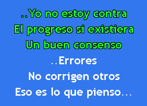 ..Yo no estoy contra
El progreso si existiera
Un buen consenso
..Errores
No corrigen otros
Eso es lo que pienso...