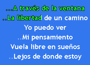 ...A trave'zs de la ventana
..La libertad de un camino
Yo puedo ver
..Mi pensamiento
Vuela libre en suer'ios
..Lejos de donde estoy