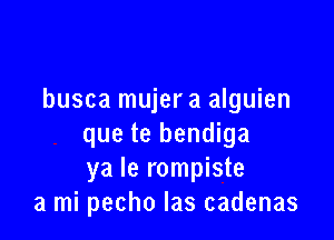 busca mujer a alguien

que te bendiga
ya Ie rompiste
a mi pecho las cadenas
