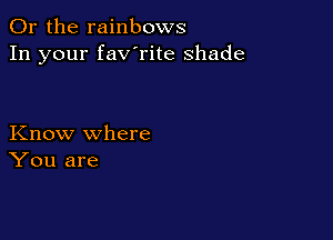 Or the rainbows
In your fav'rite shade

Know where
You are