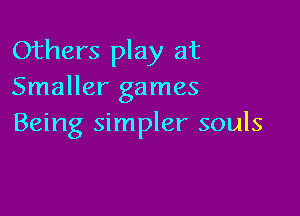 Others play at
Smaller games

Being simpler souls