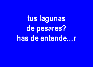 tus lagunas
de pesares?

has de entende...r