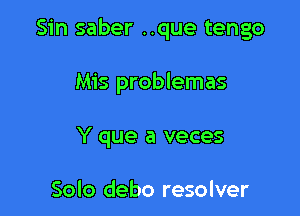 Sin saber ..que tengo

Mis problemas
Y que a veces

Solo debo resolver