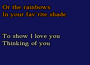 Or the rainbows
In your fav'rite shade

To show I love you
Thinking of you