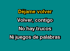 Dfejame volver
Volver, contigo

No hay trucos

Ni juegos de palabras