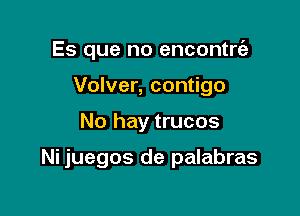 Es que no encontnie

Volver, contigo
No hay trucos

Ni juegos de palabras