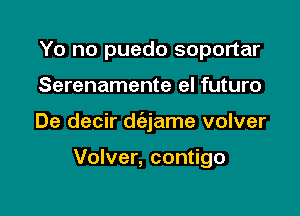 Yo no puedo soportar

Serenamente el futuro

De decir d(ejame volver

Volver, contigo