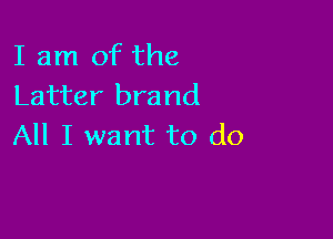 I am of the
Latter brand

All I want to do