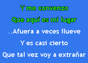 Y me convenzo
Que aqui es mi lugar
..Afuera a veces llueve
Y es casi cierto

Que tal vez voy a extrar'iar