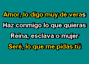 Amor, lo digo muy de veras
Haz conmigo lo que quieras
Reina, esclava o mujer

Seniz, lo que me pidas tl'J