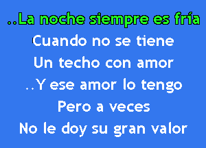 ..La noche siempre es fria
Cuando no se tiene
Un techo con amor
..Y ese amor lo tengo
Pero a veces
No le doy su gran valor