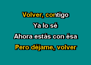 Volver, contigo
Ya lo sfe

Ahora estas con (esa

Pero daame, volver