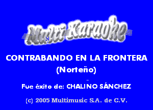 CONTRABANDO EN LA FRONTERA
(Noneflo)

Fue unto det CHALINO SMCHEZ

(c) 2005 Multinlusic SA. de C.V.