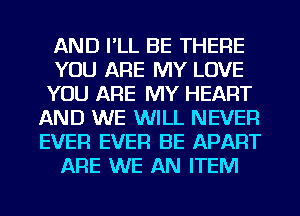 AND I'LL BE THERE
YOU ARE MY LOVE
YOU ARE MY HEART
AND WE WILL NEVER
EVER EVER BE APART
ARE WE AN ITEM