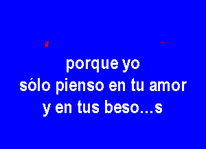 porque yo

sblo pienso en tu amor
y en tus beso...s