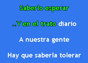 Saberlo esperar

..Y en el trato diario

A nuestra gente

Hay que saberla tolerar