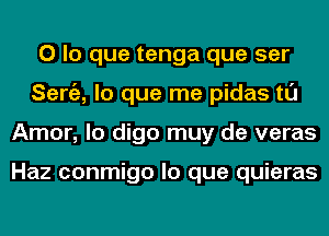 0 lo que tenga que ser
Seniz, lo que me pidas tl'J
Amor, lo digo muy de veras

Haz conmigo lo que quieras