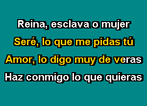 Reina, esclava o mujer
Seniz, lo que me pidas tl'J
Amor, lo digo muy de veras

Haz conmigo lo que quieras