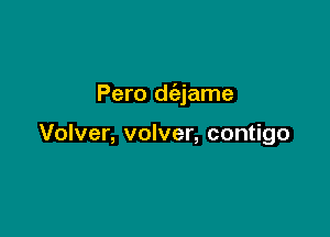 Pero daame

Volver, volver, contigo