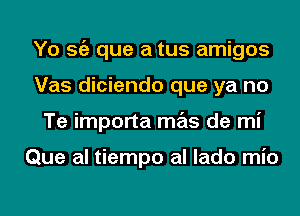 Yo Stiz que a tus amigos
Vas diciendo que ya no
Te importa mas de mi

Que al tiempo al lado mio