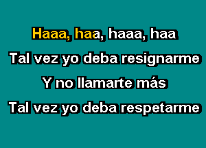 Haaa, haa, haaa, haa
Tal vez yo deba resignarme
Y no llamarte mas

Tal vez yo deba respetarme