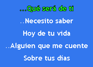 ...Qwir sera de ti
..Necesito saber

Hoy de tu Vida

..Alguien que me cuente

Sobre tus dias