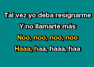 Tal vez yo deba resignarme
Ynohmmmn s
Noo,noo,noo,noo

Haaa,haa,haaa,haa